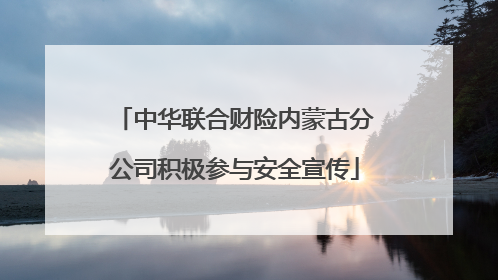 中华联合财险内蒙古分公司积极参与安全宣传