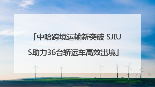 中哈跨境运输新突破 SJIUS助力36台轿运车高效出境