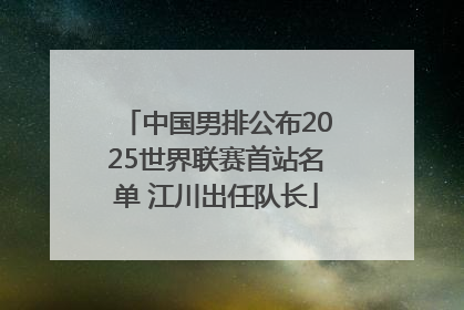 中国男排公布2025世界联赛首站名单 江川出任队长