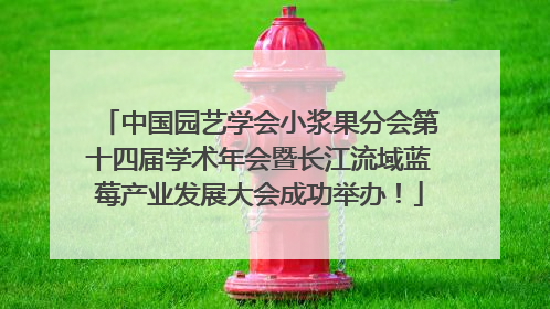 中国园艺学会小浆果分会第十四届学术年会暨长江流域蓝莓产业发展大会成功举办！