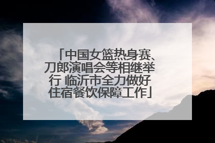 中国女篮热身赛、刀郎演唱会等相继举行 临沂市全力做好住宿餐饮保障工作