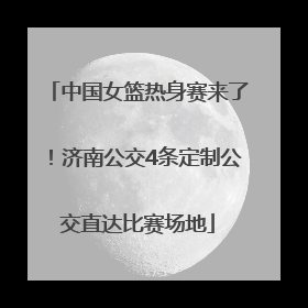 中国女篮热身赛来了！济南公交4条定制公交直达比赛场地