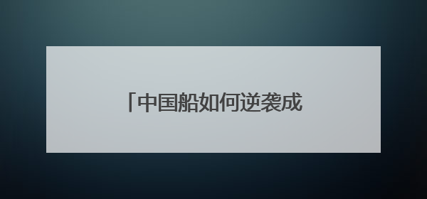 中国船如何逆袭成“销冠？“拆“一艘十亿的船告诉你