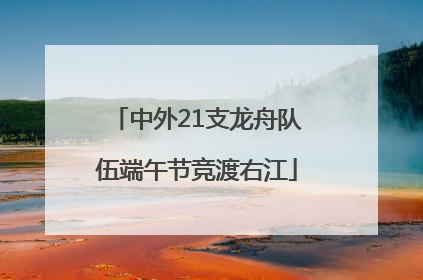 中外21支龙舟队伍端午节竞渡右江