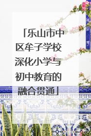 乐山市中区牟子学校深化小学与初中教育的融合贯通