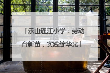 乐山通江小学：劳动育新苗，实践绽华光