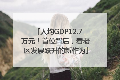 人均GDP12.7万元！首位背后，看老区发展跃升的新作为
