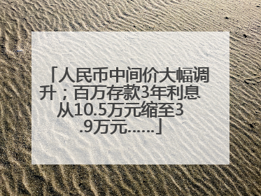 人民币中间价大幅调升；百万存款3年利息从10.5万元缩至3.9万元……
