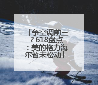 争空调前三？618盘点：美的格力海尔暂未松动