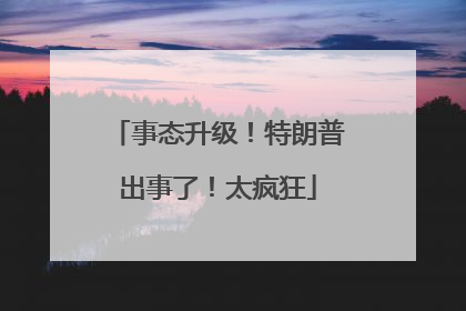 事态升级！特朗普出事了！太疯狂