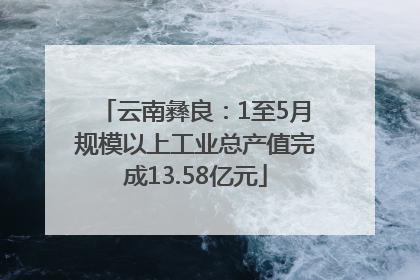 云南彝良：1至5月规模以上工业总产值完成13.58亿元