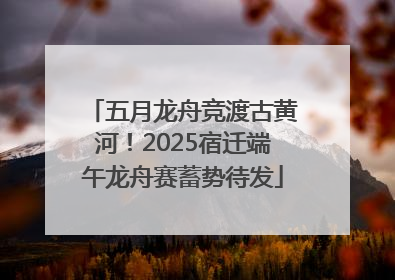 五月龙舟竞渡古黄河！2025宿迁端午龙舟赛蓄势待发