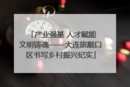 产业强基 人才赋能 文明铸魂——大连旅顺口区书写乡村振兴纪实