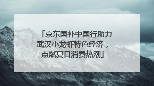 京东国补中国行助力武汉小龙虾特色经济，点燃夏日消费热潮