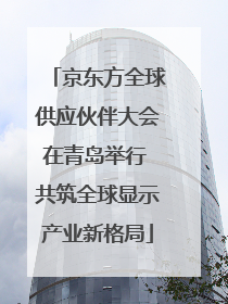 京东方全球供应伙伴大会在青岛举行 共筑全球显示产业新格局