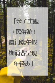 亲子主题+民俗游！厦门端午假期消费呈现年轻态
