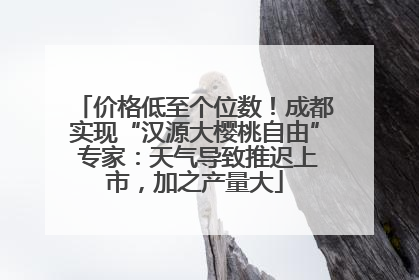 价格低至个位数！成都实现“汉源大樱桃自由” 专家：天气导致推迟上市，加之产量大