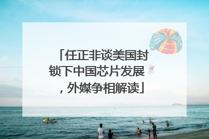 任正非谈美国封锁下中国芯片发展，外媒争相解读