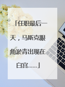 任职最后一天，马斯克眼角淤青出现在白宫……