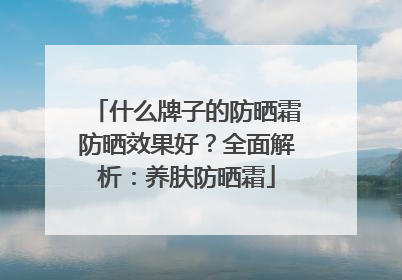 什么牌子的防晒霜防晒效果好？全面解析：养肤防晒霜