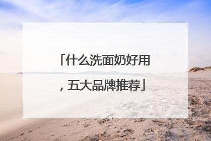 什么洗面奶好用，五大品牌推荐