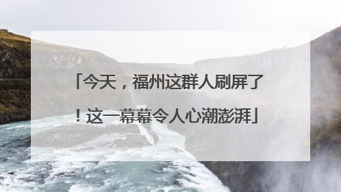 今天，福州这群人刷屏了！这一幕幕令人心潮澎湃