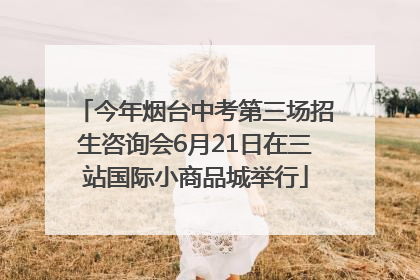 今年烟台中考第三场招生咨询会6月21日在三站国际小商品城举行