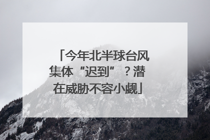 今年北半球台风集体“迟到”？潜在威胁不容小觑