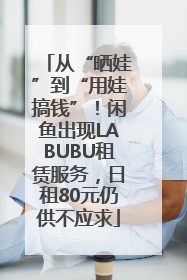 从“晒娃”到“用娃搞钱”！闲鱼出现LABUBU租赁服务，日租80元仍供不应求