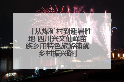 从煤矿村到避暑胜地 四川兴文仙峰苗族乡用特色旅游铺就乡村振兴路
