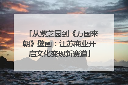 从紫芝园到《万国来朝》壁画：江苏商业开启文化变现新赛道