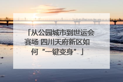 从公园城市到世运会赛场 四川天府新区如何“一键变身”