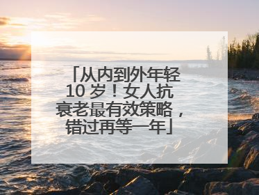 从内到外年轻 10 岁！女人抗衰老最有效策略，错过再等一年