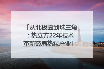 从北极圈到珠三角：热立方22年技术革新破局热泵产业