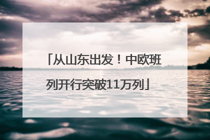从山东出发！中欧班列开行突破11万列