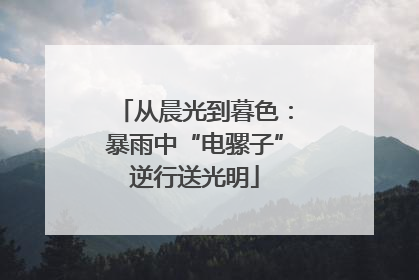 从晨光到暮色：暴雨中“电骡子”逆行送光明