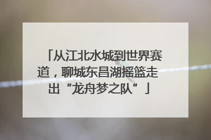 从江北水城到世界赛道，聊城东昌湖摇篮走出“龙舟梦之队”