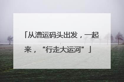从漕运码头出发，一起来，“行走大运河”