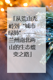 从荒山秃岭到“城市绿肺”——兰州南北两山的生态蝶变之路