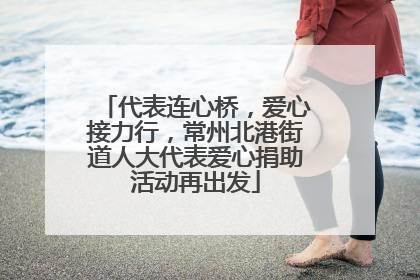 代表连心桥，爱心接力行，常州北港街道人大代表爱心捐助活动再出发