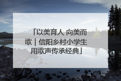 以美育人 向美而歌｜信阳乡村小学生用歌声传承经典