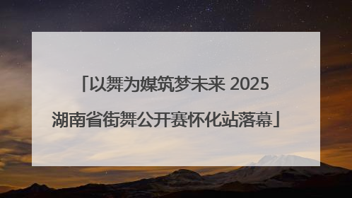 以舞为媒筑梦未来 2025湖南省街舞公开赛怀化站落幕