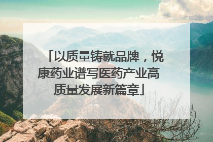 以质量铸就品牌，悦康药业谱写医药产业高质量发展新篇章