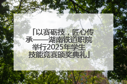 以赛砺技，匠心传承——湖南铁道职院举行2025年学生技能竞赛颁奖典礼