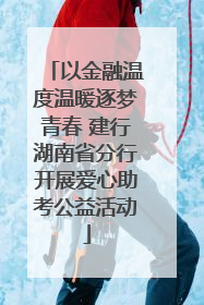 以金融温度温暖逐梦青春 建行湖南省分行开展爱心助考公益活动