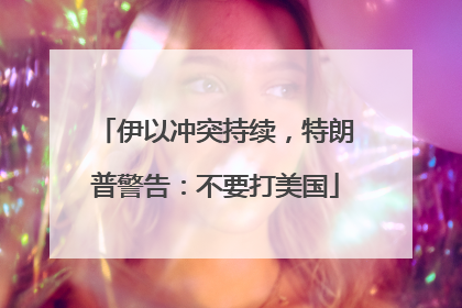 伊以冲突持续，特朗普警告：不要打美国