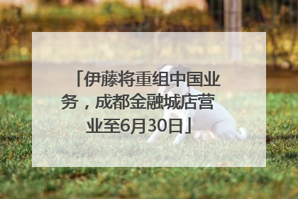 伊藤将重组中国业务，成都金融城店营业至6月30日
