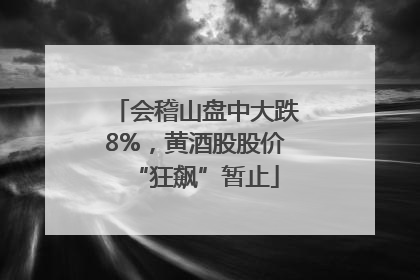 会稽山盘中大跌8%，黄酒股股价“狂飙”暂止
