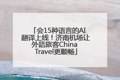 会15种语言的AI翻译上线！济南机场让外籍旅客China Travel更顺畅
