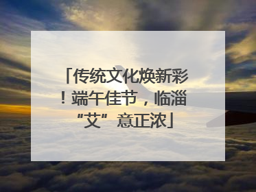 传统文化焕新彩！端午佳节，临淄 “艾”意正浓